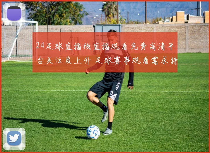 24足球直播线直播观看免费高清平台关注度上升 足球赛事观看需求持续增长