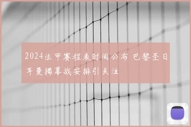 2024法甲赛程表时间公布 巴黎圣日耳曼揭幕战安排引关注