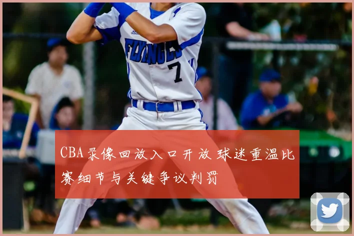 CBA录像回放入口开放 球迷重温比赛细节与关键争议判罚