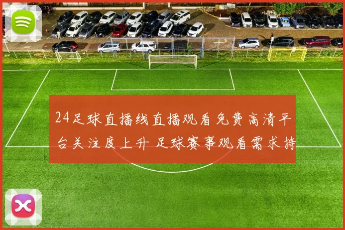 24足球直播线直播观看免费高清平台关注度上升 足球赛事观看需求持续增长