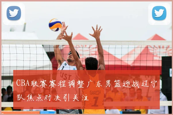 CBA联赛赛程调整广东男篮迎战辽宁队焦点对决引关注