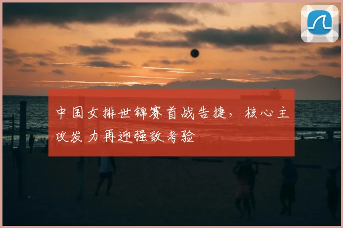 中国女排世锦赛首战告捷，核心主攻发力再迎强敌考验