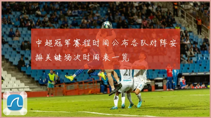 中超冠军赛程时间公布各队对阵安排关键场次时间表一览