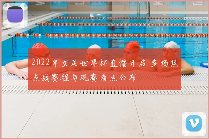 2022年女足世界杯直播开启 多场焦点战赛程与观赛看点公布