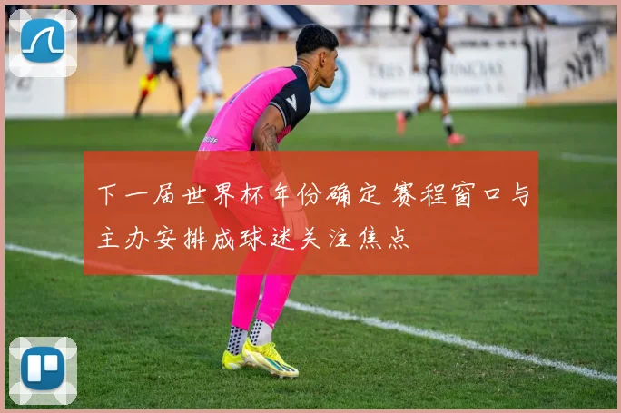 下一届世界杯年份确定 赛程窗口与主办安排成球迷关注焦点