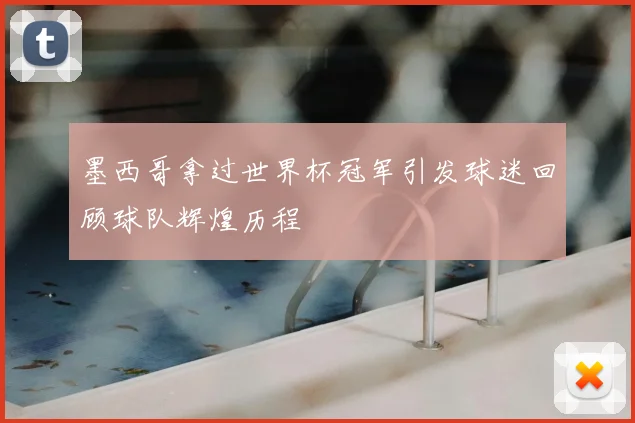 墨西哥拿过世界杯冠军引发球迷回顾球队辉煌历程