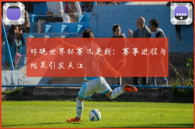 昨晚世界杯赛况更新:赛事进程与结果引发关注