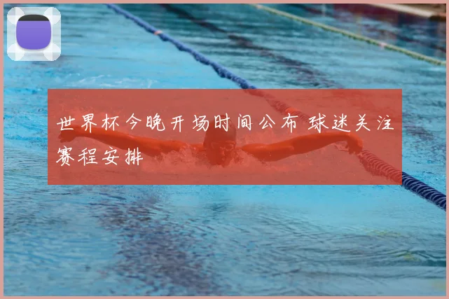 世界杯今晚开场时间公布 球迷关注赛程安排