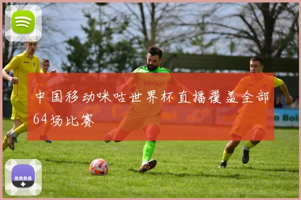 中国移动咪咕世界杯直播覆盖全部64场比赛
