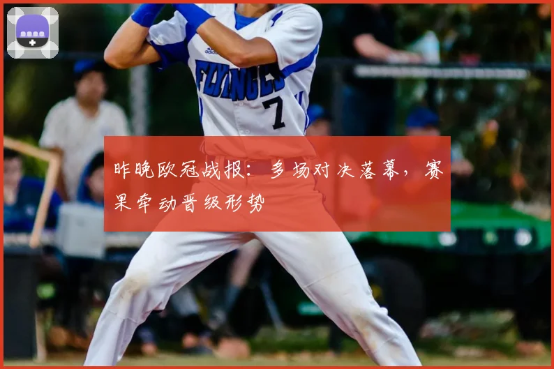 昨晚欧冠战报:多场对决落幕,赛果牵动晋级形势