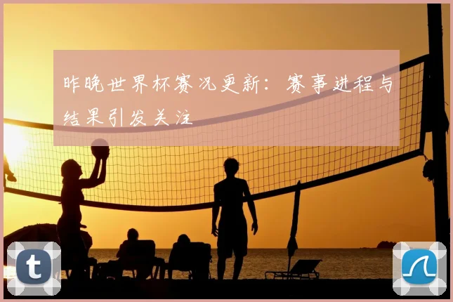 昨晚世界杯赛况更新:赛事进程与结果引发关注