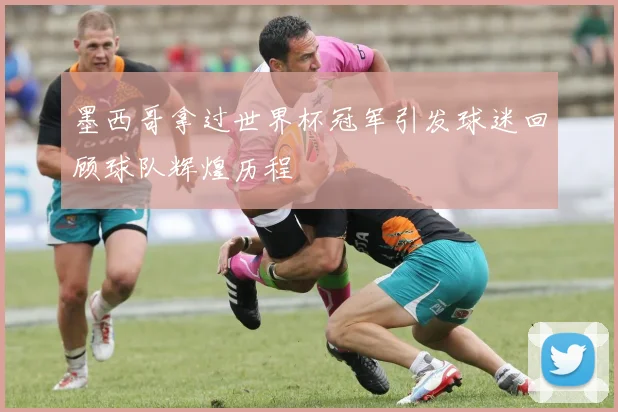 墨西哥拿过世界杯冠军引发球迷回顾球队辉煌历程