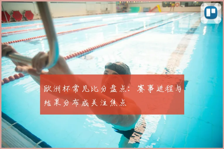 欧洲杯常见比分盘点：赛事进程与结果分布成关注焦点