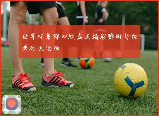 世界杯集锦回顾盘点精彩瞬间与经典对决场面