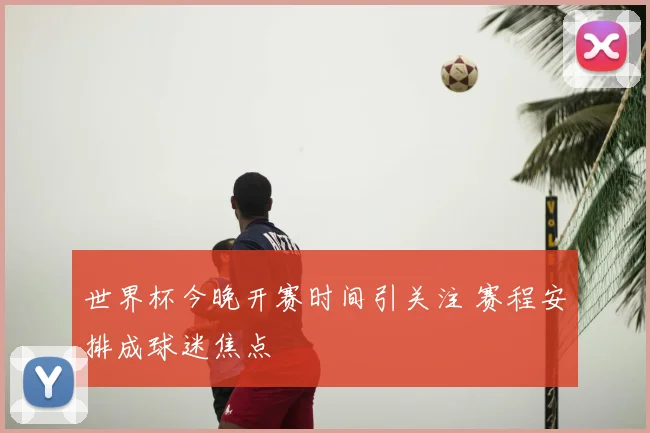 世界杯今晚开赛时间引关注 赛程安排成球迷焦点