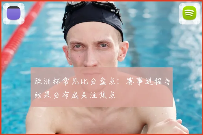 欧洲杯常见比分盘点：赛事进程与结果分布成关注焦点
