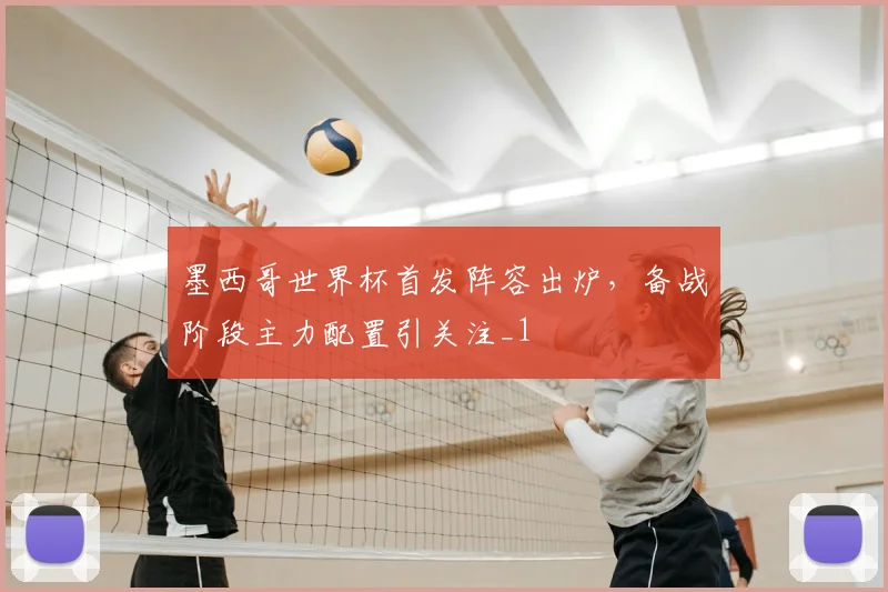 墨西哥世界杯首发阵容出炉，备战阶段主力配置引关注_1