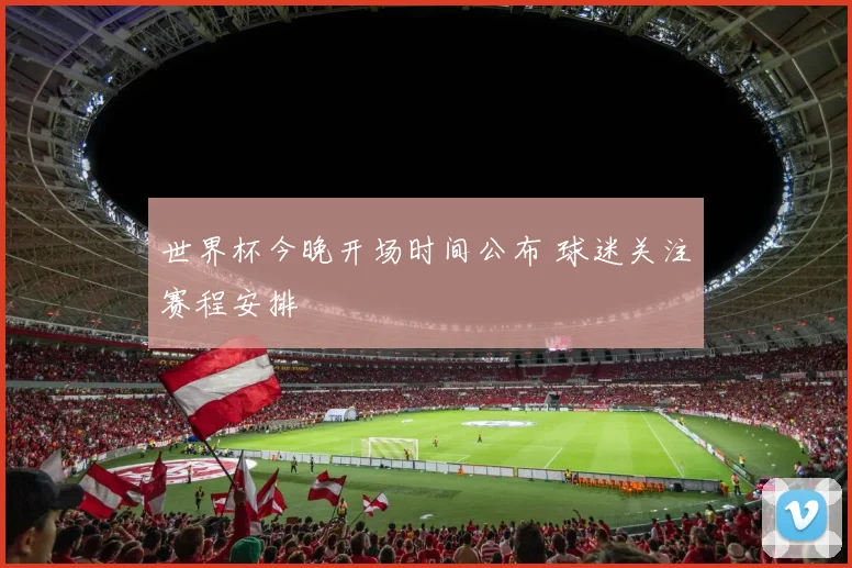 世界杯今晚开场时间公布 球迷关注赛程安排