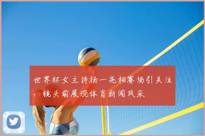 世界杯女主持杨一亮相赛场引关注，镜头前展现体育新闻风采